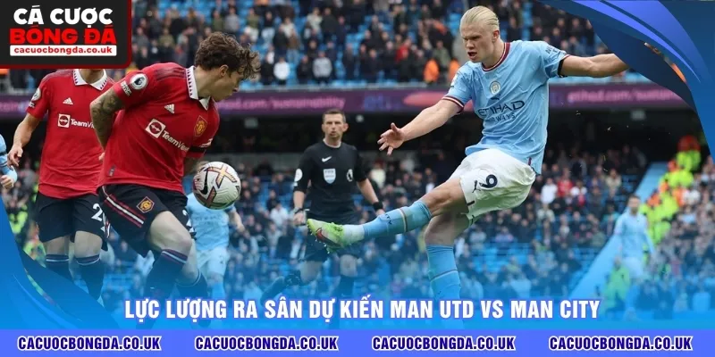 Lực lượng ra sân dự kiến Man Utd vs Man City