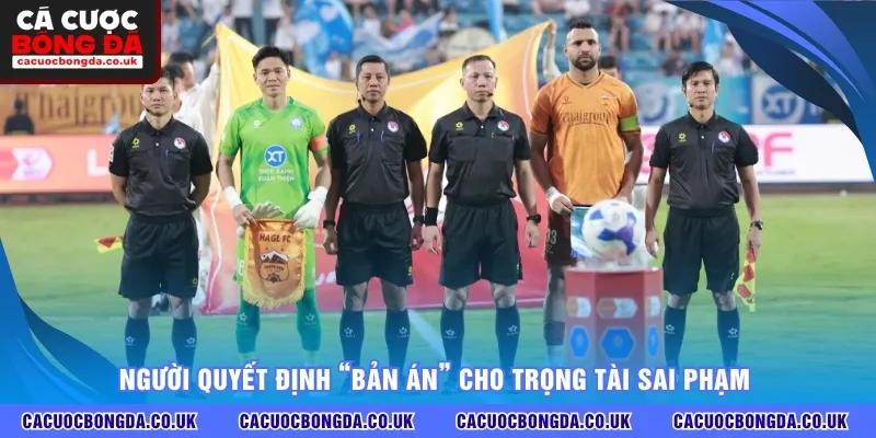 Người quyết định “bản án” cho trọng tài sai phạm